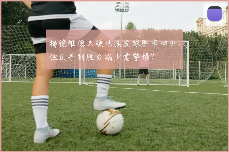 梅德维德夫硬地接发球胜率回升,但反手制胜分减少需警惕?