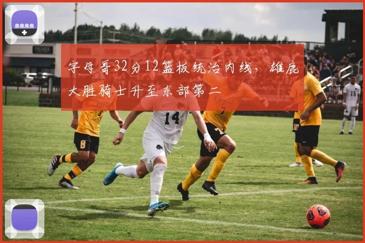 字母哥32分12篮板统治内线，雄鹿大胜骑士升至东部第二