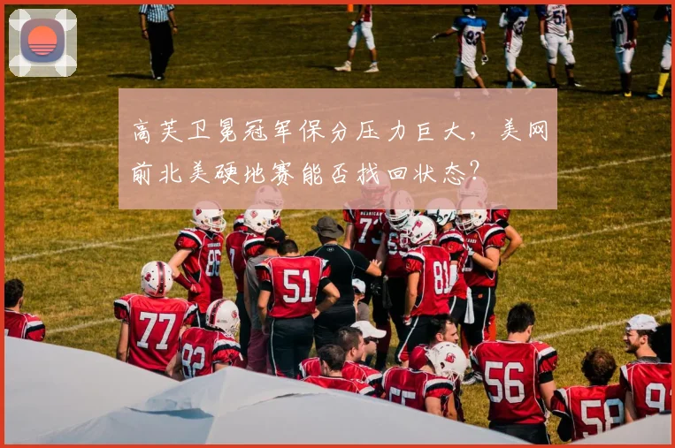 高芙卫冕冠军保分压力巨大,美网前北美硬地赛能否找回状态?