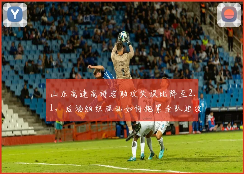 山东高速高诗岩助攻失误比降至2.1,后场组织混乱如何拖累全队进攻效率?