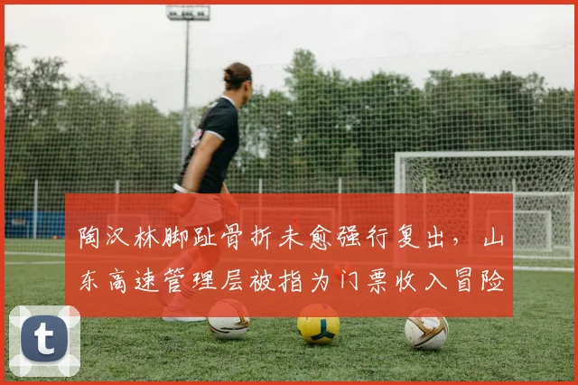 陶汉林脚趾骨折未愈强行复出,山东高速管理层被指为门票收入冒险