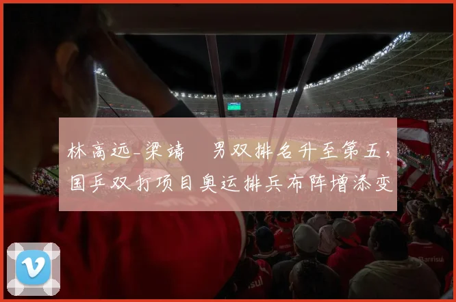 林高远_梁靖崑男双排名升至第五,国乒双打项目奥运排兵布阵增添变数
