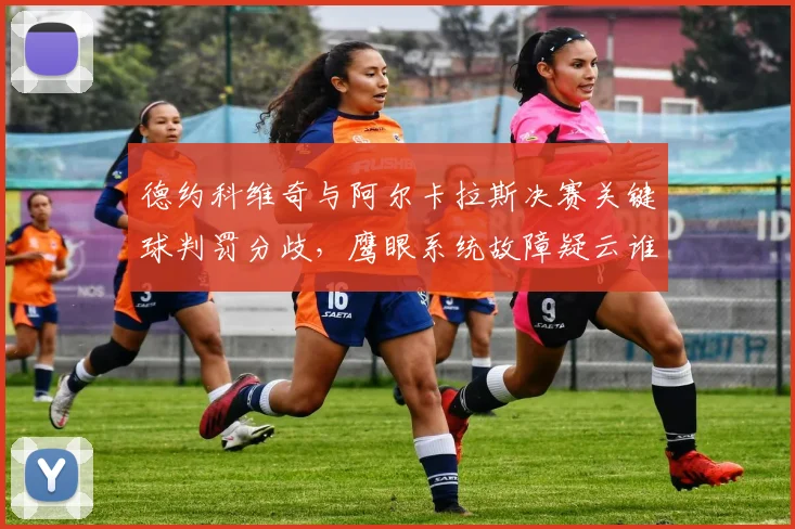 德约科维奇与阿尔卡拉斯决赛关键球判罚分歧,鹰眼系统故障疑云谁负责?