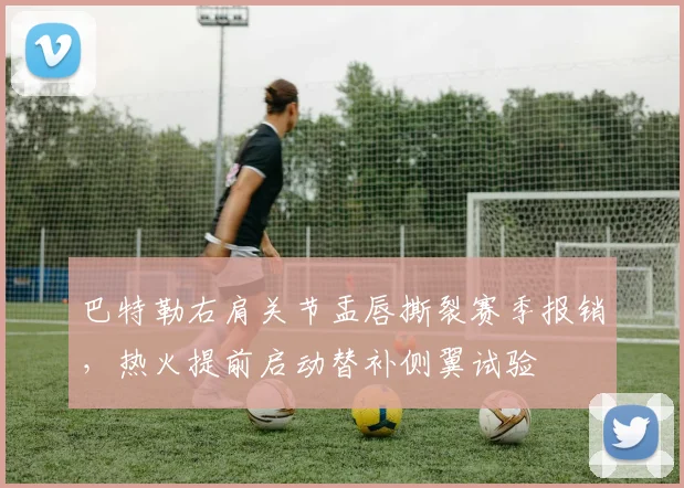 巴特勒右肩关节盂唇撕裂赛季报销,热火提前启动替补侧翼试验